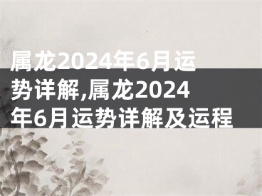 属龙2024年6月运势详解,属龙2024年6月运势详解及运程