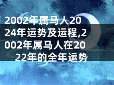 2002年属马人2024年运势及运程,2002年属马人在2022年的全年运势