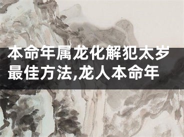 本命年属龙化解犯太岁最佳方法,龙人本命年