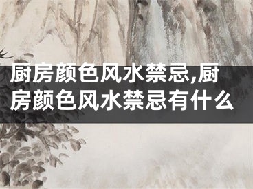 厨房颜色风水禁忌,厨房颜色风水禁忌有什么