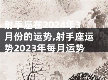 射手座在2024年3月份的运势,射手座运势2023年每月运势