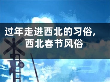 过年走进西北的习俗,西北春节风俗