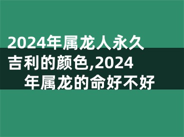 2024年属龙人永久吉利的颜色,2024年属龙的命好不好