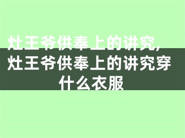 灶王爷供奉上的讲究,灶王爷供奉上的讲究穿什么衣服