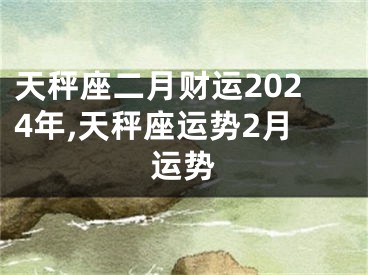 天秤座二月财运2024年,天秤座运势2月运势