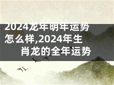 2024龙年明年运势怎么样,2024年生肖龙的全年运势