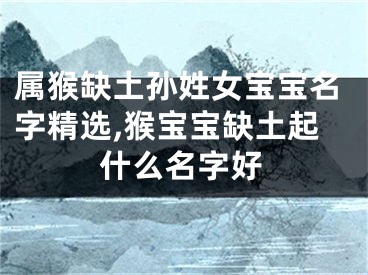 属猴缺土孙姓女宝宝名字精选,猴宝宝缺土起什么名字好