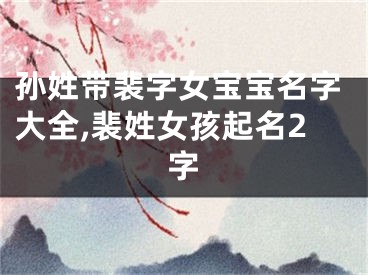 孙姓带裴字女宝宝名字大全,裴姓女孩起名2字