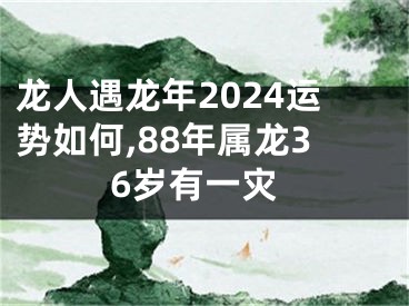 龙人遇龙年2024运势如何,88年属龙36岁有一灾