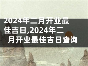 2024年二月开业最佳吉日,2024年二月开业最佳吉日查询