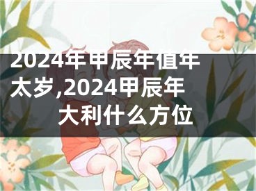 2024年甲辰年值年太岁,2024甲辰年大利什么方位