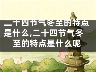 二十四节气冬至的特点是什么,二十四节气冬至的特点是什么呢