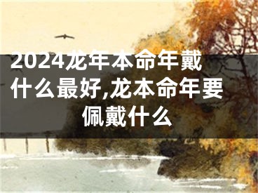 2024龙年本命年戴什么最好,龙本命年要佩戴什么