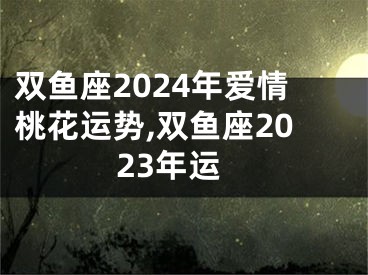 双鱼座2024年爱情桃花运势,双鱼座2023年运