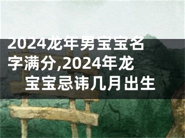 2024龙年男宝宝名字满分,2024年龙宝宝忌讳几月出生