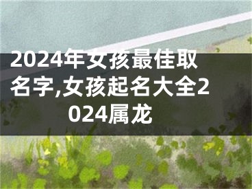 2024年女孩最佳取名字,女孩起名大全2024属龙