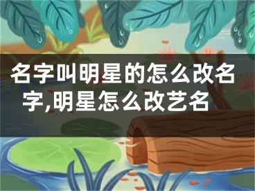 名字叫明星的怎么改名字,明星怎么改艺名