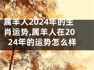 属羊人2024年的生肖运势,属羊人在2024年的运势怎么样