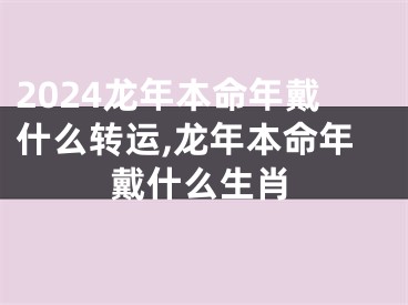 2024龙年本命年戴什么转运,龙年本命年戴什么生肖