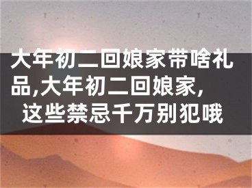 大年初二回娘家带啥礼品,大年初二回娘家,这些禁忌千万别犯哦