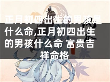 正月初四出生的男孩是什么命,正月初四出生的男孩什么命 富贵吉祥命格