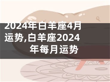 2024年白羊座4月运势,白羊座2024年每月运势