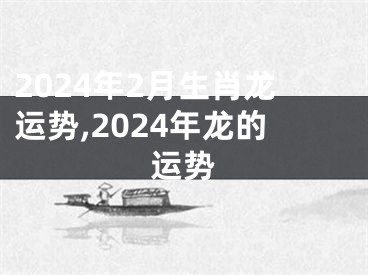 2024年2月生肖龙运势,2024年龙的运势