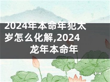 2024年本命年犯太岁怎么化解,2024龙年本命年