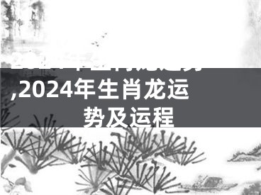 2024年生肖龙运势,2024年生肖龙运势及运程