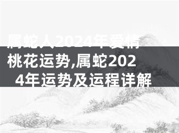 属蛇人2024年爱情桃花运势,属蛇2024年运势及运程详解