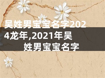 吴姓男宝宝名字2024龙年,2021年吴姓男宝宝名字