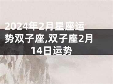 2024年2月星座运势双子座,双子座2月14日运势