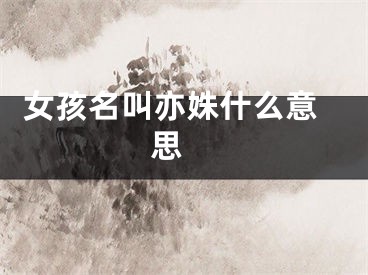  女孩名叫亦姝什么意思 