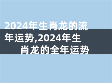 2024年生肖龙的流年运势,2024年生肖龙的全年运势