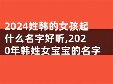 2024姓韩的女孩起什么名字好听,2020年韩姓女宝宝的名字