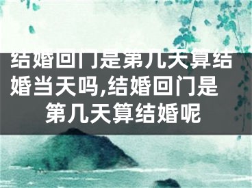 结婚回门是第几天算结婚当天吗,结婚回门是第几天算结婚呢