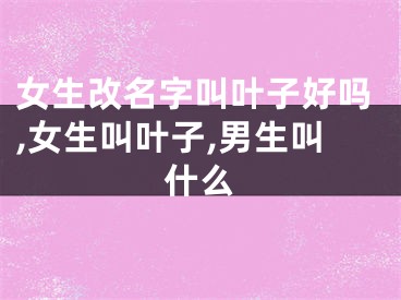 女生改名字叫叶子好吗,女生叫叶子,男生叫什么