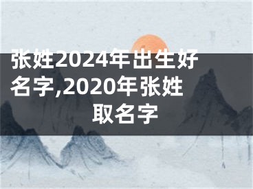 张姓2024年出生好名字,2020年张姓取名字