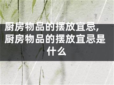 厨房物品的摆放宜忌,厨房物品的摆放宜忌是什么