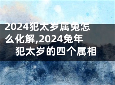 2024犯太岁属兔怎么化解,2024兔年犯太岁的四个属相