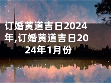 订婚黄道吉日2024年,订婚黄道吉日2024年1月份