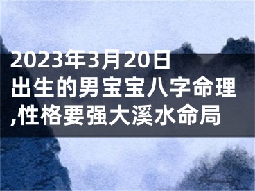 2023年3月20日出生的男宝宝八字命理,性格要强大溪水命局