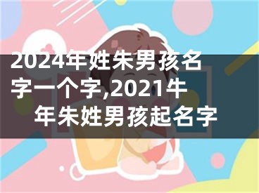 2024年姓朱男孩名字一个字,2021牛年朱姓男孩起名字