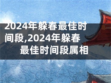 2024年躲春最佳时间段,2024年躲春最佳时间段属相