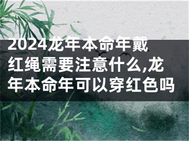 2024龙年本命年戴红绳需要注意什么,龙年本命年可以穿红色吗