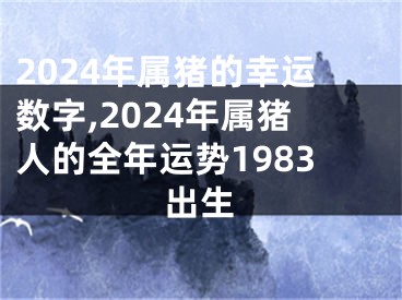 2024年属猪的幸运数字,2024年属猪人的全年运势1983出生