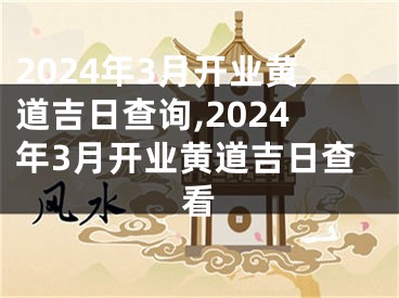 2024年3月开业黄道吉日查询,2024年3月开业黄道吉日查看