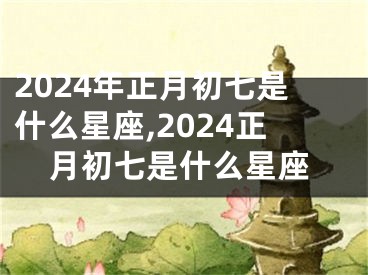 2024年正月初七是什么星座,2024正月初七是什么星座