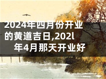 2024年四月份开业的黄道吉日,202l年4月那天开业好