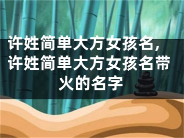 许姓简单大方女孩名,许姓简单大方女孩名带火的名字